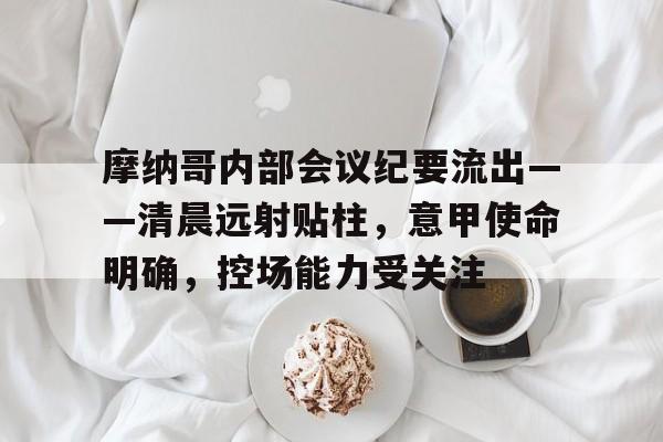 中欧登录入口-关于摩纳哥内部会议纪要流出——清晨远射贴柱，意甲使命明确，控场能力受关注的信息